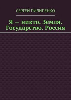 Сергей Пилипенко - Я – никто. Земля. Государство. Россия