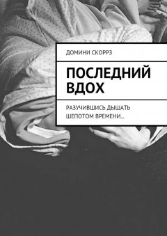 Домини Скоррз - Последний вдох. Разучившись дышать шепотом времени…