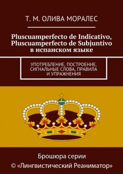 Т. Олива Моралес - Pluscuamperfecto de Indicativo, Pluscuamperfecto de Subjuntivo в испанском языке. Употребление, построение, сигнальные слова, правила и упражнения