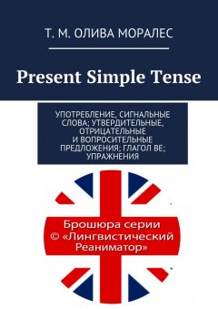 Т. Олива Моралес - Present Simple Tense. Употребление, сигнальные слова; утвердительные, отрицательные и вопросительные предложения; глагол be; упражнения