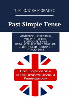 Т. Олива Моралес - Past Simple Tense. Употребление времени; утвердительные, вопросительные, отрицательные предложения; особенности глагола be; упражнения