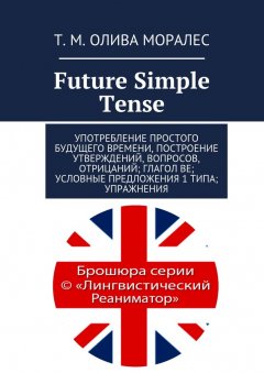 Т. Олива Моралес - Future Simple Tense. Употребление простого будущего времени, построение утверждений, вопросов, отрицаний; глагол be; условные предложения 1 типа; упражнения