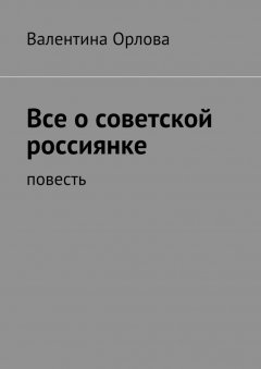 Валентина Орлова - Все о советской россиянке. повесть