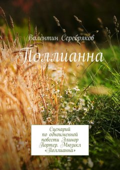 Валентин Серебряков - Поллианна. Сценарий по одноименной повести Элинор Портер. Мюзикл «Поллианна»