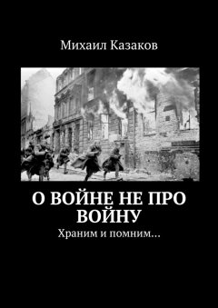 Михаил Казаков - О войне не про войну. Храним и помним…