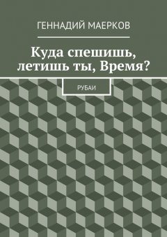 Геннадий Маерков - Куда спешишь, летишь ты, Время? Рубаи