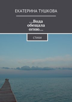 Екатерина Тушкова - …Вода обещала огню… Стихи