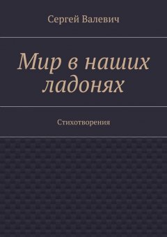 Сергей Валевич - Мир в наших ладонях. Стихотворения