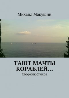 Михаил Макушин - Тают мачты кораблей… Сборник стихов