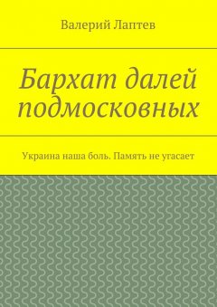 Валерий Лаптев - Бархат далей подмосковных. Украина наша боль. Память не угасает