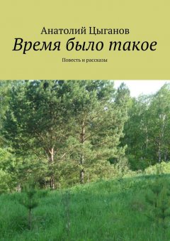 Анатолий Цыганов - Время было такое. Повесть и рассказы