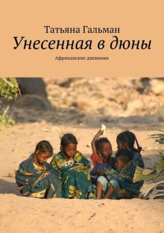 Татьяна Гальман - Унесенная в дюны. Африканские дневники