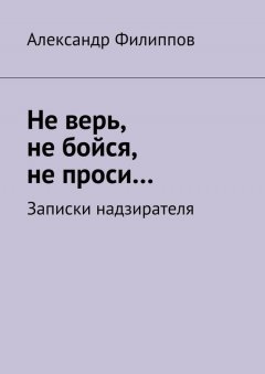 Александр Филиппов - Не верь, не бойся, не проси… Записки надзирателя (сборник)