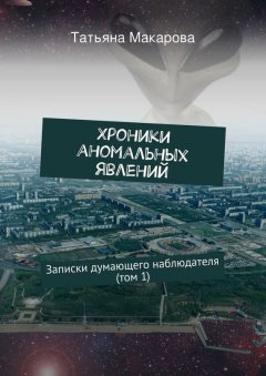 Татьяна Макарова - Хроники аномальных явлений. Записки думающего наблюдателя (том 1)