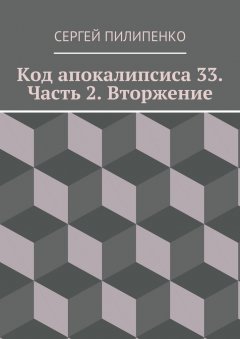 Сергей Пилипенко - Код апокалипсиса 33. Часть 2. Вторжение