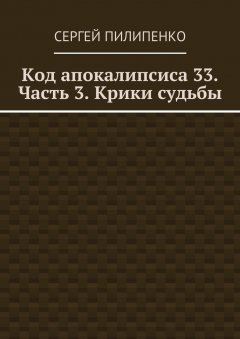 Сергей Пилипенко - Код апокалипсиса 33. Часть 3. Крики судьбы