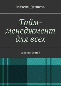 Максим Денисов - Тайм-менеджмент для всех. сборник статей