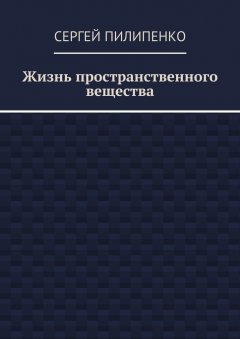 Сергей Пилипенко - Жизнь пространственного вещества