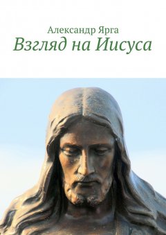 Александр Ярга - Взгляд на Иисуса