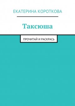 Екатерина Короткова - Таксюша. Прочитай и раскрась