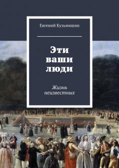 Евгений Кузьмишин - Эти ваши люди. Жизнь неизвестных