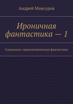 Андрей Мансуров - Ироничная фантастика – 1. Социально-приключенческая фантастика