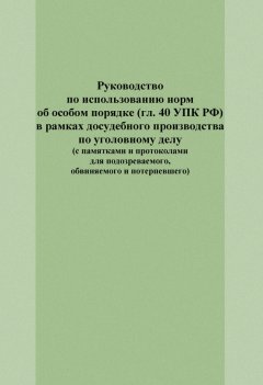 Юрий Гармаев - Руководство по использованию норм об особом порядке (гл. 40 УПК РФ) в рамках досудебного производства по уголовному делу (с памятками и протоколами для подозреваемого, обвиняемого и потерпевшего)