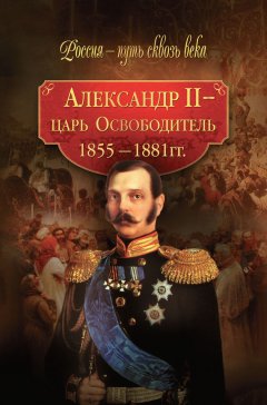 Мария Колыванова - Александр II – царь-Освободитель. 1855–1881 гг.