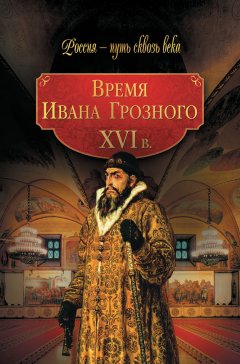 Мария Колыванова - Время Ивана Грозного. XVI в.