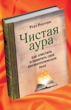 Роуз Роузтри - Чистая аура. Как очистить и защитить свое биоэнергетическое поле