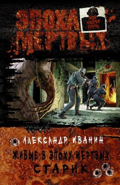 Александр Иванин - Живые в Эпоху мёртвых. Старик