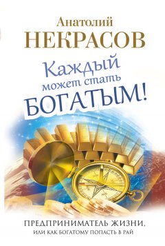 Анатолий Некрасов - Каждый может стать богатым! Предприниматель жизни, или Как богатому попасть в рай