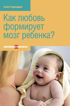 Сью Герхардт - Как любовь формирует мозг ребенка?