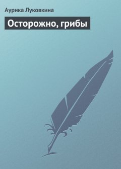 Аурика Луковкина - Осторожно, грибы