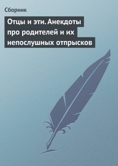 Сборник - Отцы и эти. Анекдоты про родителей и их непослушных отпрысков