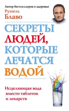 Рушель Блаво - Секреты людей, которые лечатся водой. Исцеляющая вода вместо таблеток и лекарств