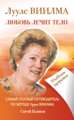 Сергей Куликов - Лууле Виилма. Любовь лечит тело. Самый полный путеводитель по методу Лууле Виилмы. Учебник здоровья