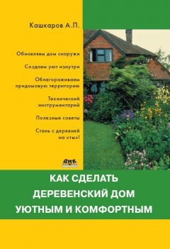 Андрей Кашкаров - Как сделать деревенский дом уютным и комфортным