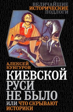 Алексей Кунгуров - Киевской Руси не было, или Что скрывают историки