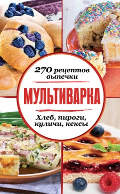 Сборник рецептов - Мультиварка. 270 рецептов выпечки: Хлеб, пироги, куличи, кексы