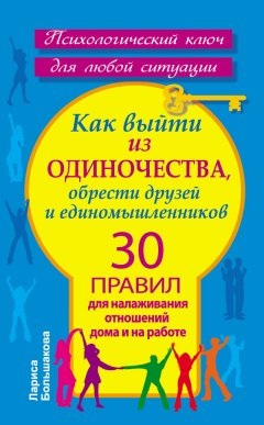 Лариса Большакова - Как выйти из одиночества, обрести друзей и единомышленников. 30 правил для налаживания отношений дома и на работе