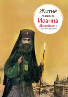 Александр Ткаченко - Житие святителя Иоанна Шанхайского в пересказе для детей