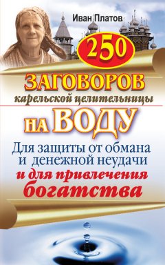 Иван Платов - 250 заговоров карельской целительницы на воду. Для защиты от обмана и денежной неудачи и для привлечения богатства