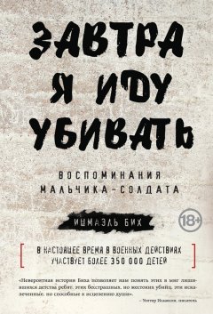 Ишмаэль Бих - Завтра я иду убивать. Воспоминания мальчика-солдата