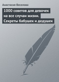 Анастасия Веселова - 1000 советов для девочек на все случаи жизни. Секреты бабушек и дедушек