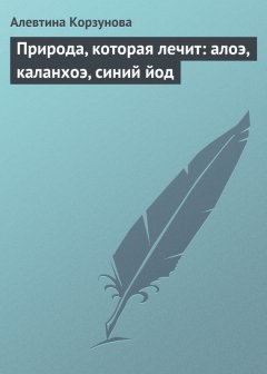 Алевтина Корзунова - Природа, которая лечит: алоэ, каланхоэ, синий йод