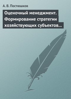 Андрей Постюшков - Оценочный менеджмент. Формирование стратегии хозяйствующих субъектов в условиях рынка. Учебное пособие