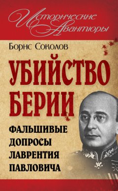 Борис Соколов - Убийство Берии, или Фальшивые допросы Лаврентия Павловича