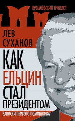 Лев Суханов - Как Ельцин стал президентом. Записки первого помощника
