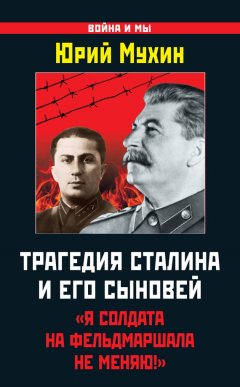 Юрий Мухин - Трагедия Сталина и его сыновей. «Я солдата на фельдмаршала не меняю!»